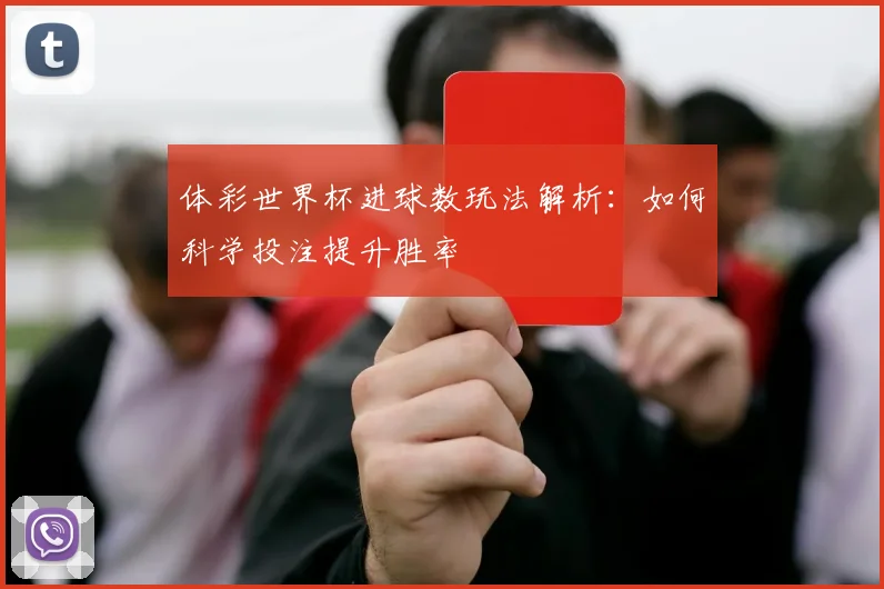 体彩世界杯进球数玩法解析:如何科学投注提升胜率