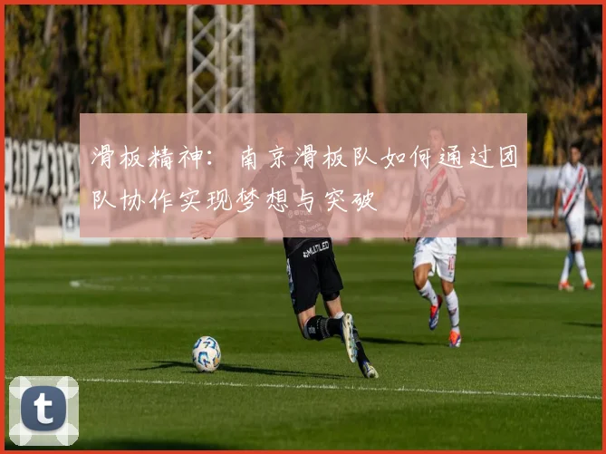滑板精神：南京滑板队如何通过团队协作实现梦想与突破