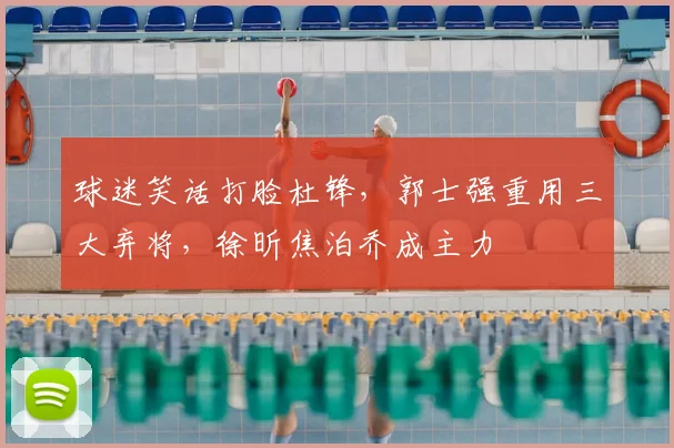 球迷笑话打脸杜锋,郭士强重用三大弃将,徐昕焦泊乔成主力