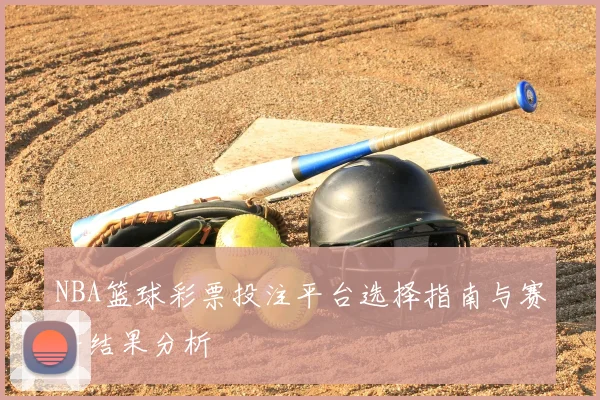 NBA篮球彩票投注平台选择指南与赛事结果分析