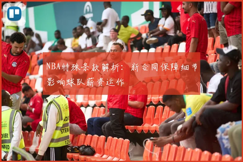 NBA特殊条款解析:新合同保障细节影响球队薪资运作