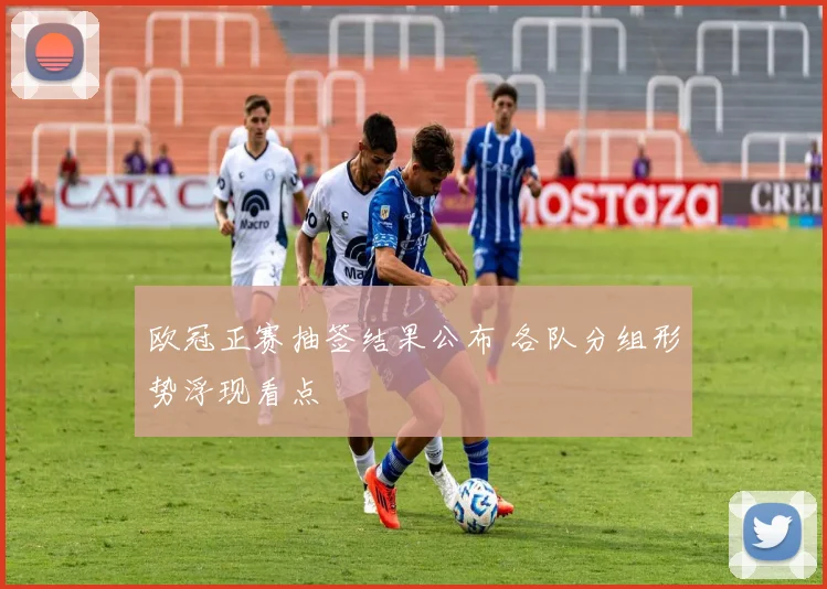 欧冠正赛抽签结果公布 各队分组形势浮现看点