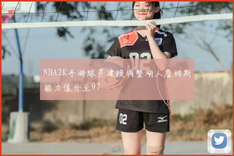 NBA2K手游球员建模调整湖人詹姆斯能力值升至97