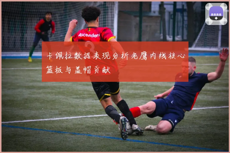 卡佩拉数据表现分析老鹰内线核心篮板与盖帽贡献