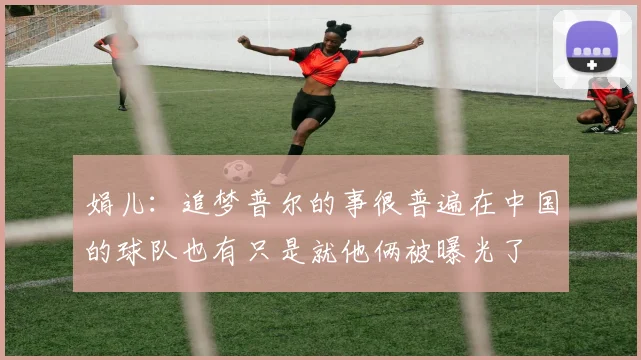 娟儿:追梦普尔的事很普遍在中国的球队也有只是就他俩被曝光了
