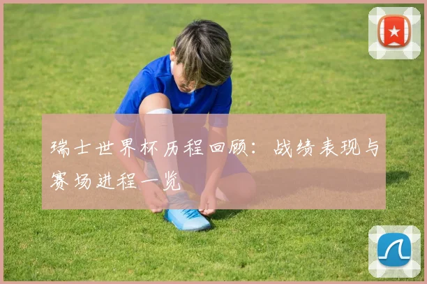 瑞士世界杯历程回顾:战绩表现与赛场进程一览