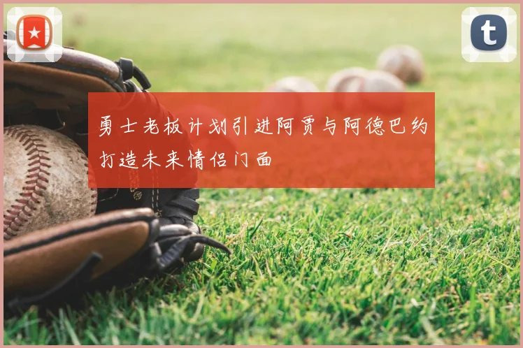 勇士老板计划引进阿贾与阿德巴约打造未来情侣门面