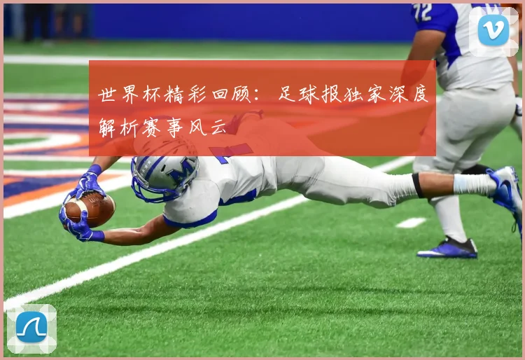 世界杯精彩回顾:足球报独家深度解析赛事风云