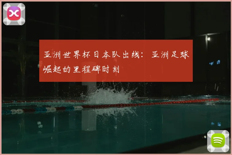 亚洲世界杯日本队出线:亚洲足球崛起的里程碑时刻