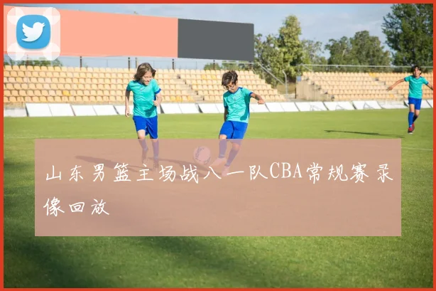 山东男篮主场战八一队CBA常规赛录像回放