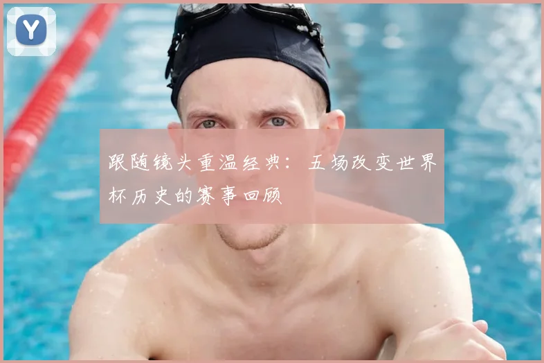 跟随镜头重温经典：五场改变世界杯历史的赛事回顾