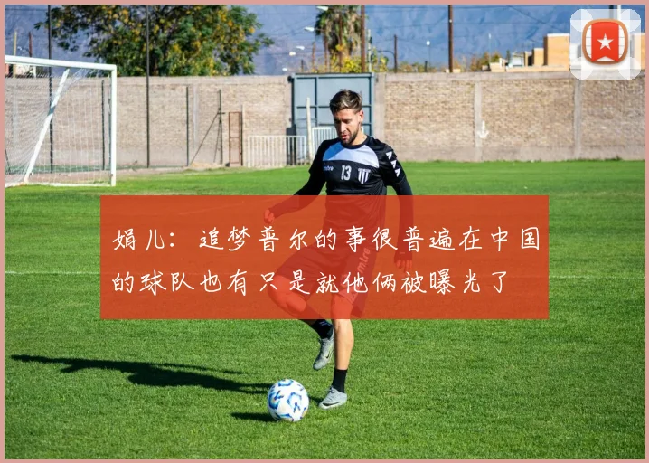 娟儿:追梦普尔的事很普遍在中国的球队也有只是就他俩被曝光了
