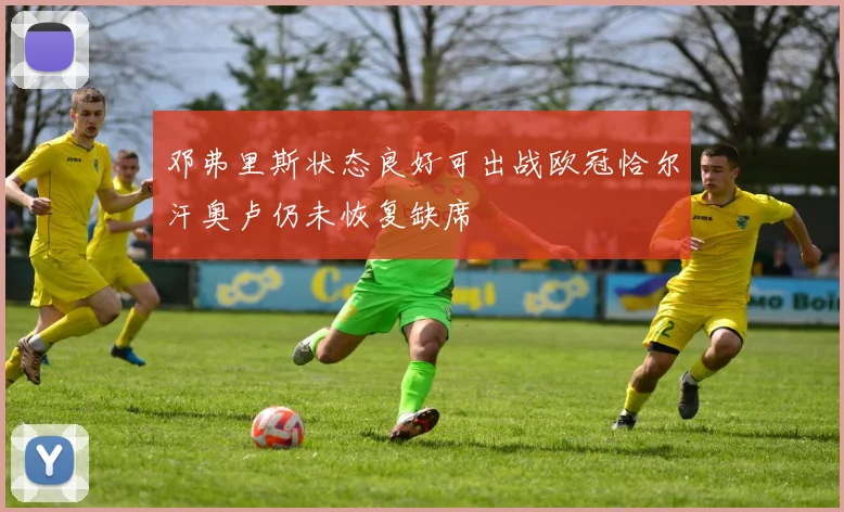邓弗里斯状态良好可出战欧冠恰尔汗奥卢仍未恢复缺席