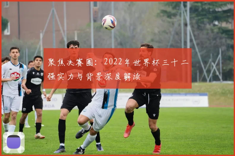 聚焦决赛圈:2022年世界杯三十二强实力与背景深度解读
