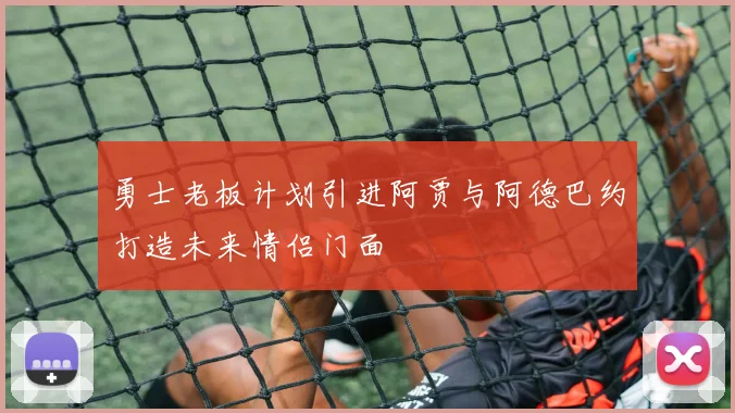 勇士老板计划引进阿贾与阿德巴约打造未来情侣门面