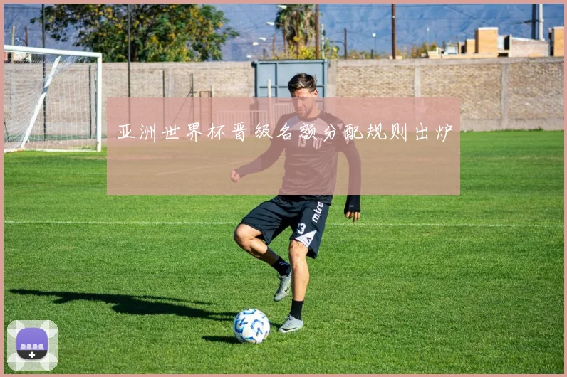 亚洲世界杯晋级名额分配规则出炉