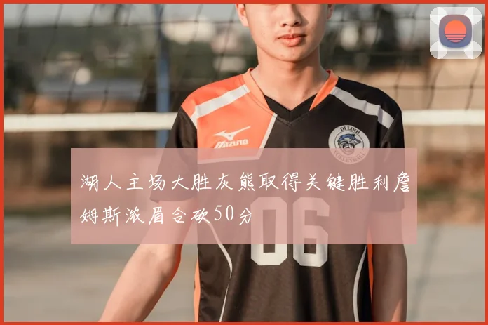 湖人主场大胜灰熊取得关键胜利詹姆斯浓眉合砍50分