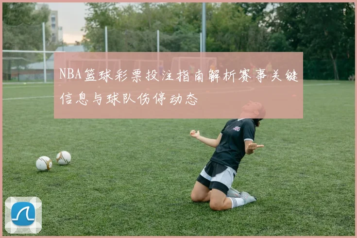NBA篮球彩票投注指南解析赛事关键信息与球队伤停动态