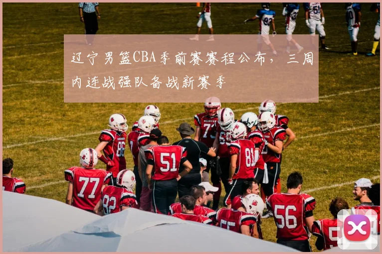 辽宁男篮CBA季前赛赛程公布,三周内连战强队备战新赛季