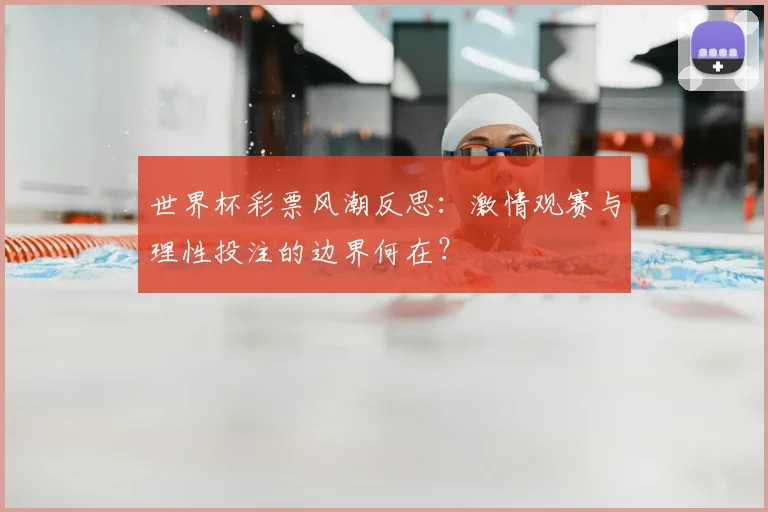 世界杯彩票风潮反思：激情观赛与理性投注的边界何在？