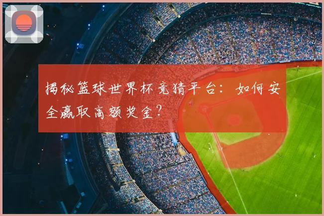 揭秘篮球世界杯竞猜平台:如何安全赢取高额奖金?