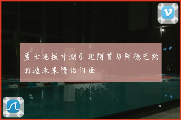 勇士老板计划引进阿贾与阿德巴约打造未来情侣门面