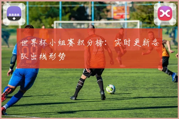 世界杯小组赛积分榜:实时更新各队出线形势