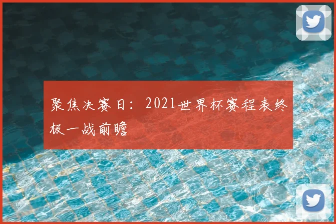 聚焦决赛日:2021世界杯赛程表终极一战前瞻