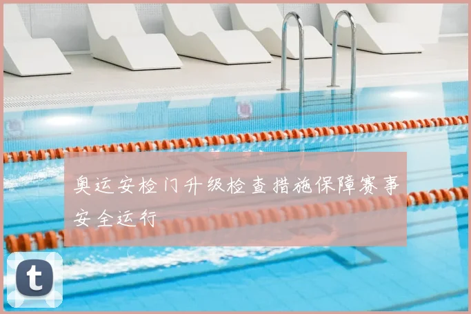 奥运安检门升级检查措施保障赛事安全运行