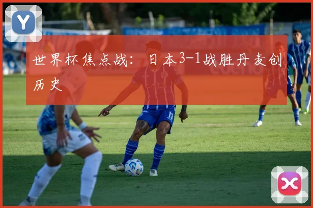 世界杯焦点战:日本3-1战胜丹麦创历史