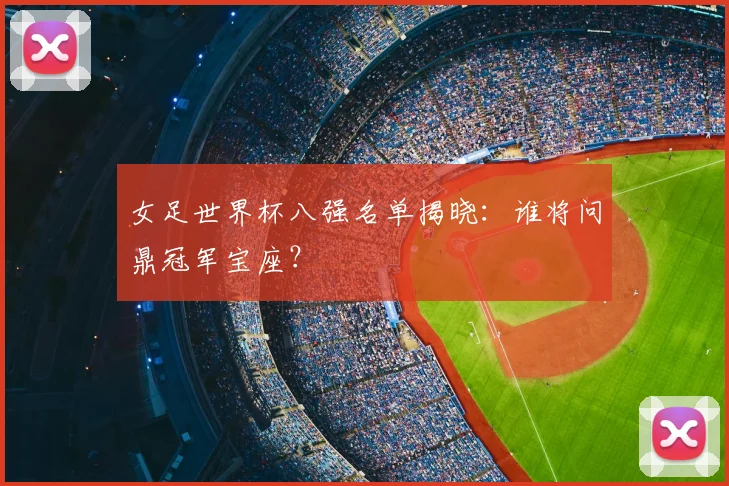 女足世界杯八强名单揭晓:谁将问鼎冠军宝座?