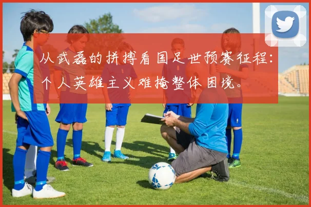 从武磊的拼搏看国足世预赛征程：个人英雄主义难掩整体困境。