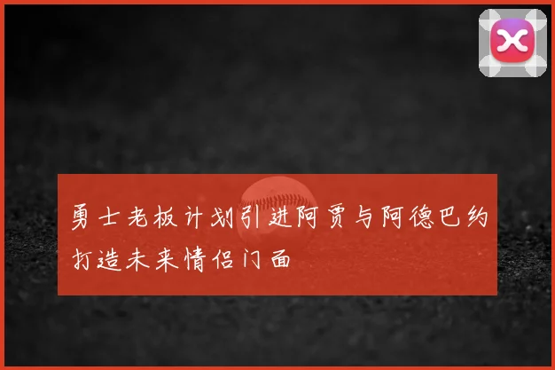 勇士老板计划引进阿贾与阿德巴约打造未来情侣门面