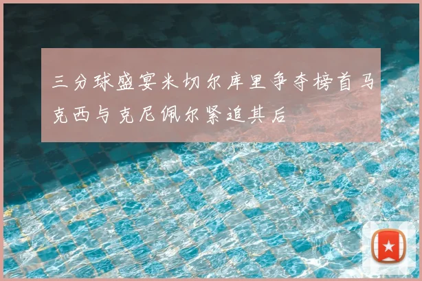 三分球盛宴米切尔库里争夺榜首马克西与克尼佩尔紧追其后