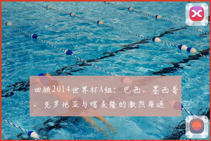 回顾2014世界杯A组:巴西、墨西哥、克罗地亚与喀麦隆的激烈角逐