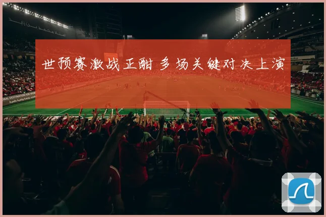 世预赛激战正酣 多场关键对决上演