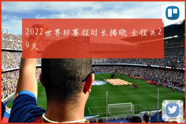 2022世界杯赛程时长揭晓 全程共29天