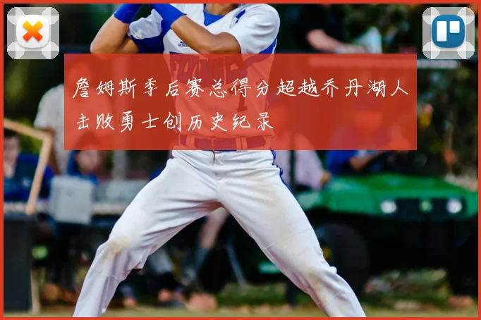 詹姆斯季后赛总得分超越乔丹湖人击败勇士创历史纪录