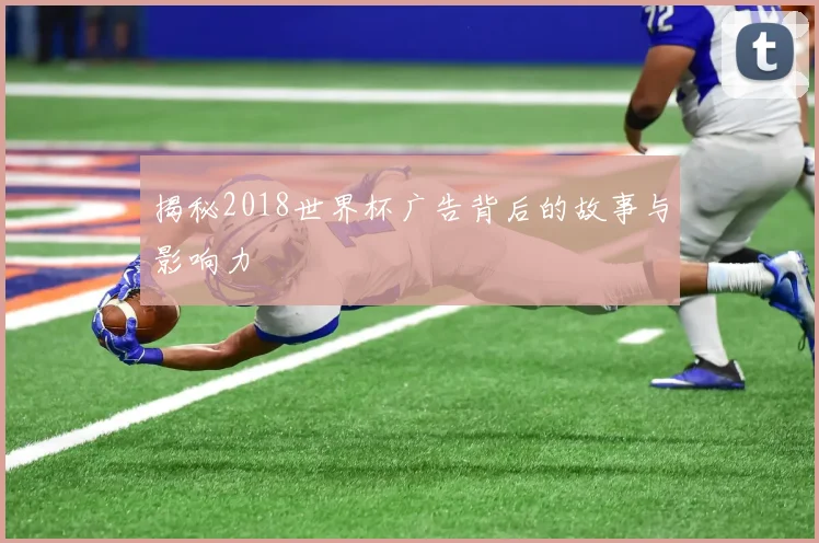 揭秘2018世界杯广告背后的故事与影响力