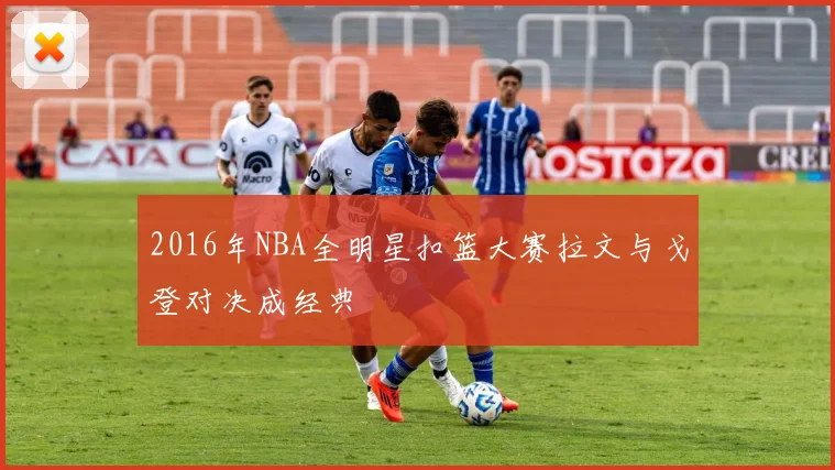 2016年NBA全明星扣篮大赛拉文与戈登对决成经典