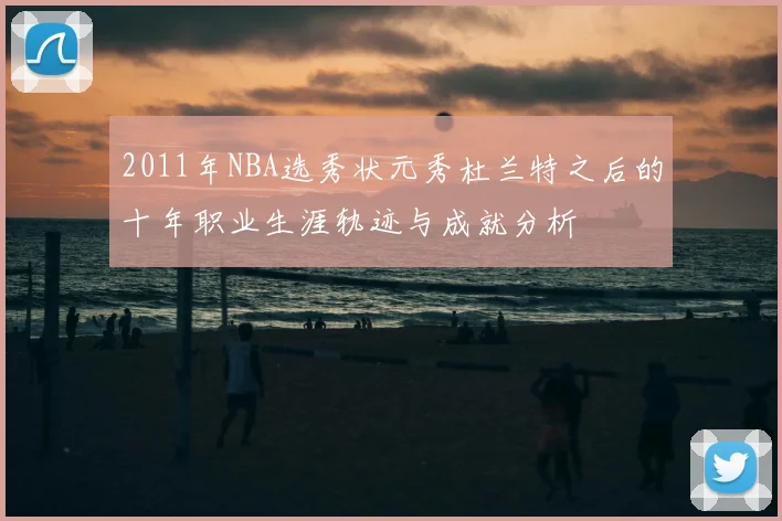 2011年NBA选秀状元秀杜兰特之后的十年职业生涯轨迹与成就分析