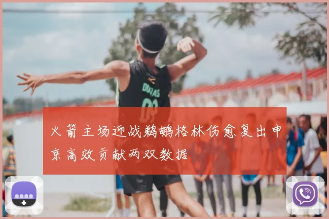 火箭主场迎战鹈鹕格林伤愈复出申京高效贡献两双数据