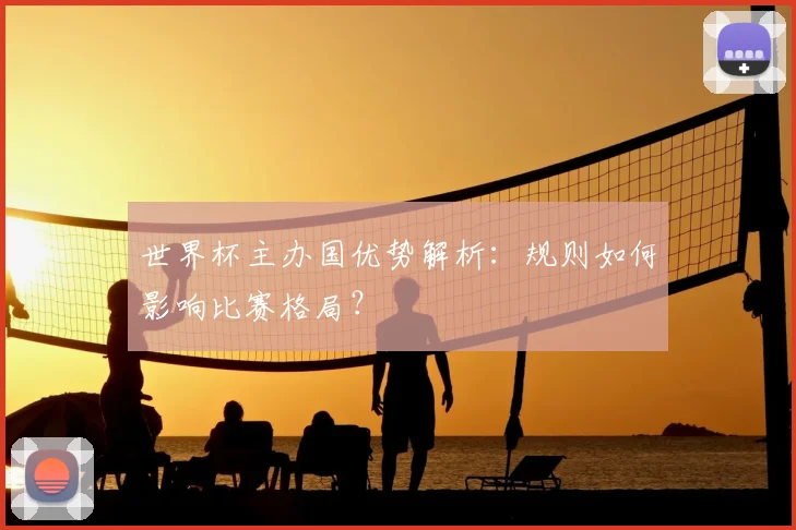 世界杯主办国优势解析:规则如何影响比赛格局?
