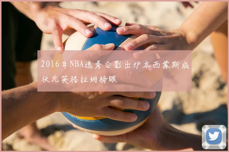 2016年NBA选秀合影出炉本西蒙斯成状元英格拉姆榜眼