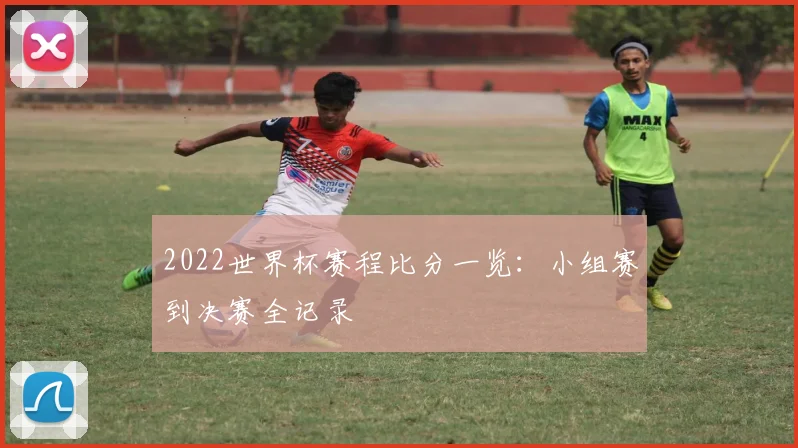 2022世界杯赛程比分一览:小组赛到决赛全记录