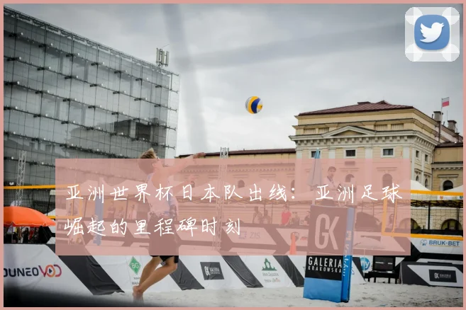 亚洲世界杯日本队出线：亚洲足球崛起的里程碑时刻