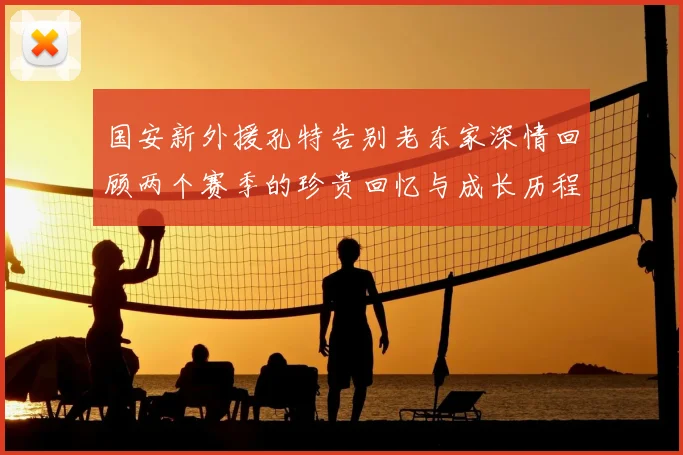 国安新外援孔特告别老东家深情回顾两个赛季的珍贵回忆与成长历程