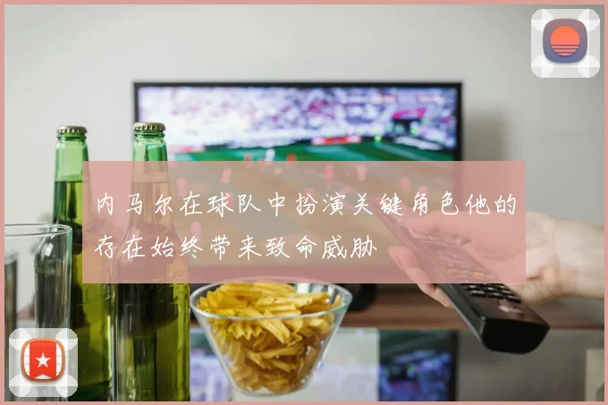内马尔在球队中扮演关键角色他的存在始终带来致命威胁