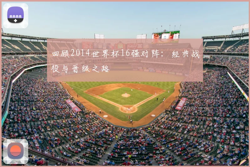 回顾2014世界杯16强对阵:经典战役与晋级之路