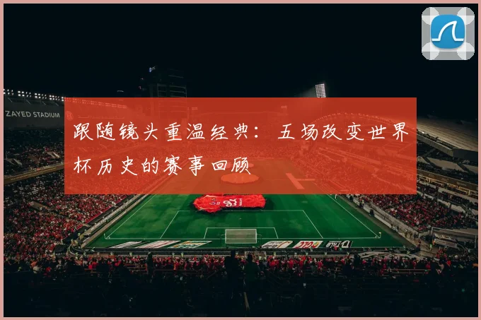 跟随镜头重温经典：五场改变世界杯历史的赛事回顾